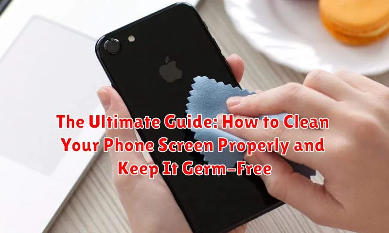 The Ultimate Guide: How to Clean Your Phone Screen Properly and Keep It Germ-Free The Ultimate Guide: How to Clean Your Phone Screen Properly and Keep It Germ-Free